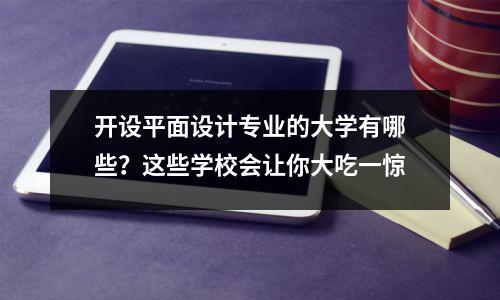 开设平面设计专业的大学有哪些?这些学校会让你大吃一惊