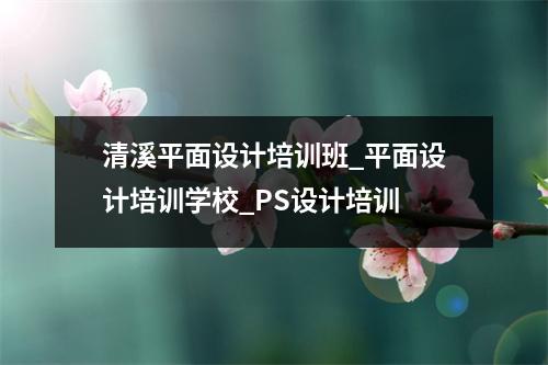 清溪平面设计培训班_平面设计培训学校_PS设计培训