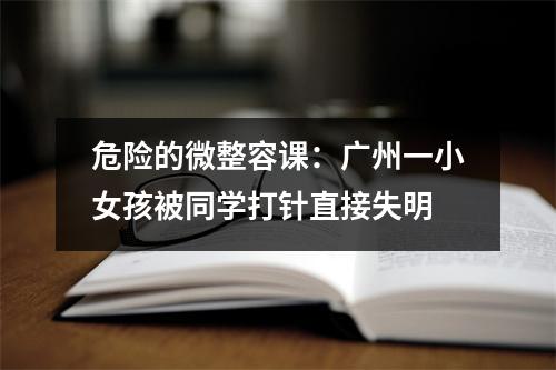 危险的微整容课:广州一小女孩被同学打针直接失明