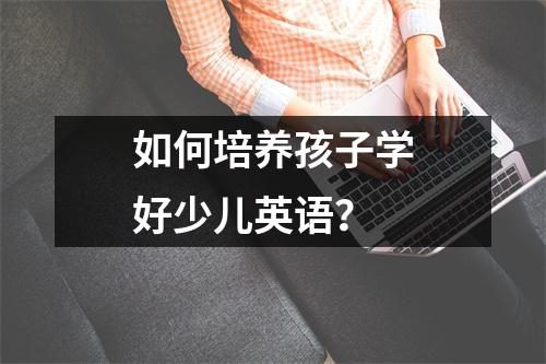 如何培养孩子学好少儿英语?