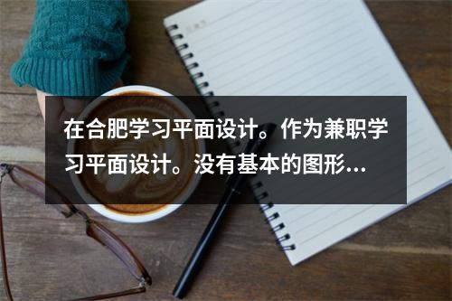 在合肥学习平面设计。作为兼职学习平面设计。没有基本的图形设计培训。