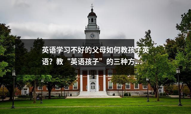 英语学习不好的父母如何教孩子英语?教“英语孩子”的三种方法