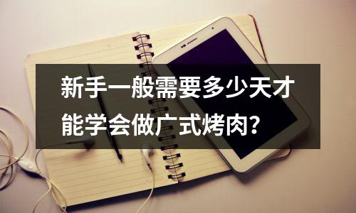 新手一般需要多少天才能学会做广式烤肉?