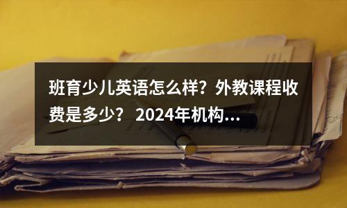 班育少儿英语怎么样?外教课程收费是多少? 2024年机构现状分析来了!