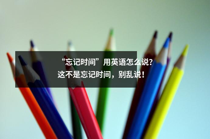 “忘记时间”用英语怎么说?这不是忘记时间,别乱说!