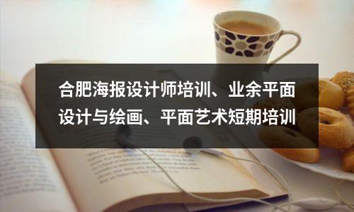 合肥海报设计师培训、业余平面设计与绘画、平面艺术短期培训