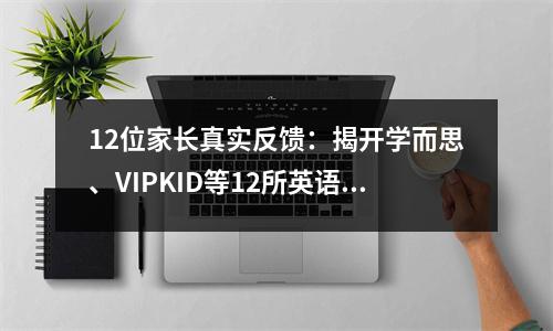 12位家长真实反馈:揭开学而思、VIPKID等12所英语课程的实际差距