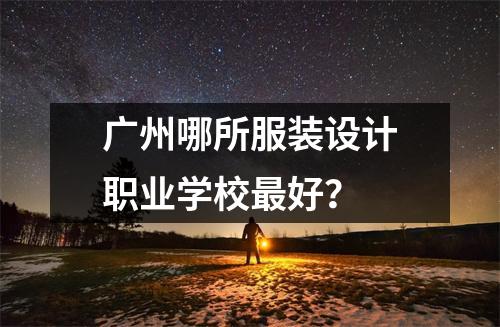 广州哪所服装设计职业学校最好?