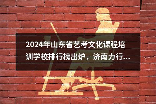 2024年山东省艺考文化课程培训学校排行榜出炉,济南力行学校位列第一!