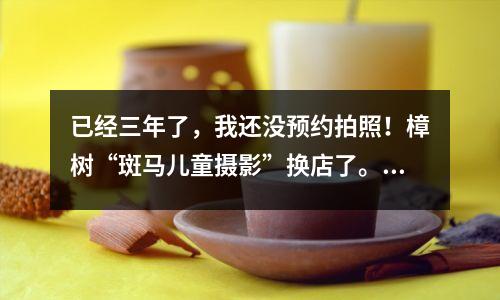 已经三年了,我还没预约拍照!樟树“斑马儿童摄影”换店了。新店不认可老店的套餐服务?