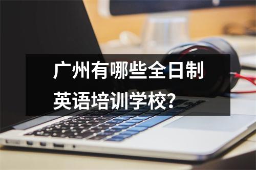 广州有哪些全日制英语培训学校?