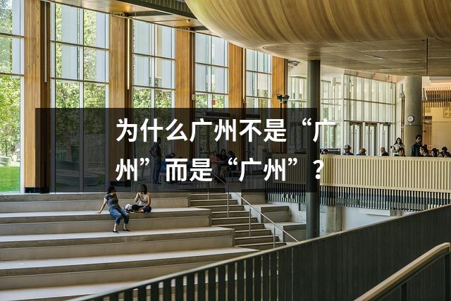 为什么广州不是“广州”而是“广州”?