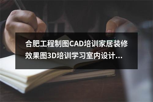 合肥工程制图CAD培训家居装修效果图3D培训学习室内设计制图