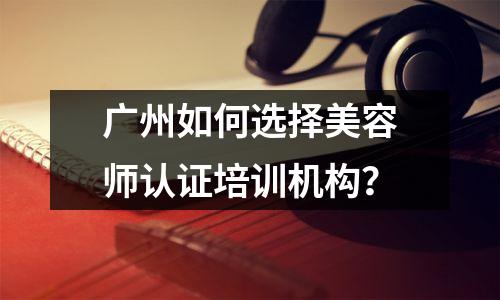 广州如何选择美容师认证培训机构?