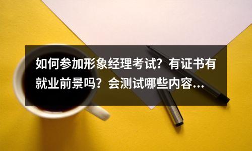 如何参加形象经理考试?有证书有就业前景吗?会测试哪些内容?