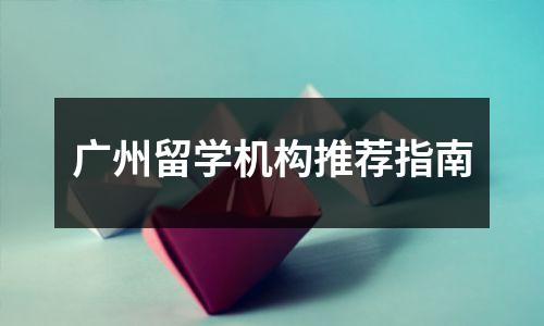 广州留学机构推荐指南
