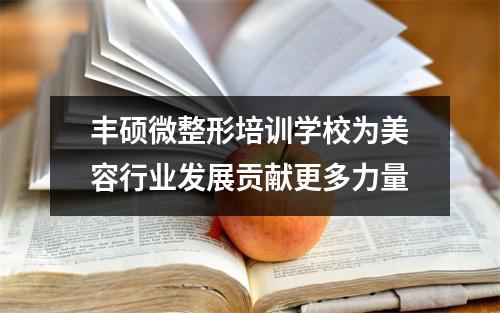 丰硕微整形培训学校为美容行业发展贡献更多力量