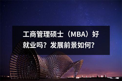 工商管理硕士(MBA)好就业吗?发展前景如何?