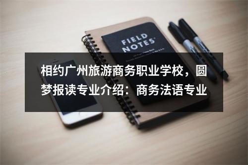 相约广州旅游商务职业学校,圆梦报读专业介绍:商务法语专业