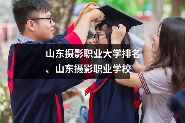 山东摄影职业大学排名、山东摄影职业学校