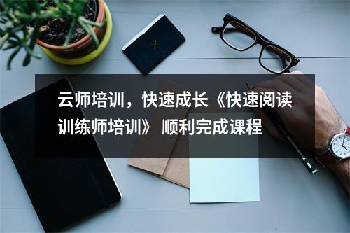 云师培训,快速成长《快速阅读训练师培训》 顺利完成课程