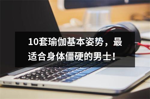 10套瑜伽基本姿势,最适合身体僵硬的男士!