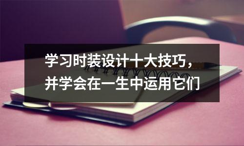 学习时装设计十大技巧,并学会在一生中运用它们