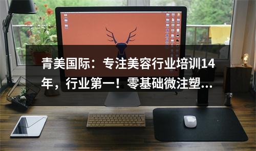 青美国际:专注美容行业培训14年,行业第一!零基础微注塑学习