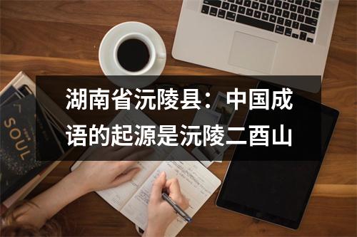 湖南省沅陵县:中国成语的起源是沅陵二酉山