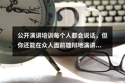 公开演讲培训每个人都会说话,但你还能在众人面前雄辩地演讲吗?