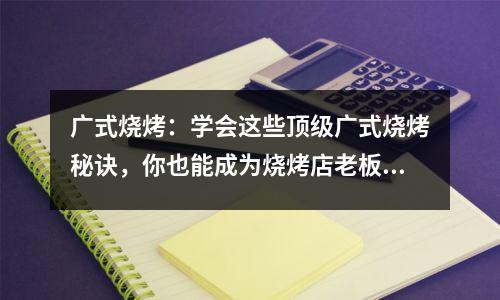 广式烧烤:学会这些顶级广式烧烤秘诀,你也能成为烧烤店老板!