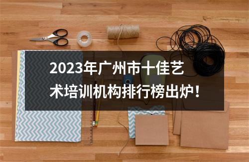 2023年广州市十佳艺术培训机构排行榜出炉!