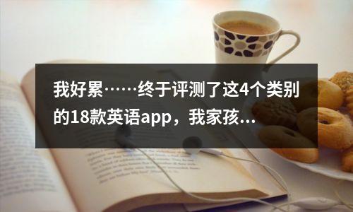 我好累……终于评测了这4个类别的18款英语app,我家孩子的英语启蒙程度最低