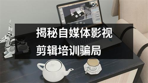 揭秘自媒体影视剪辑培训骗局
