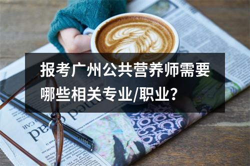 报考广州公共营养师需要哪些相关专业/职业?