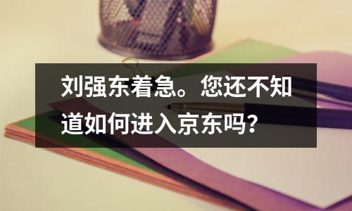 刘强东着急。您还不知道如何进入京东吗?
