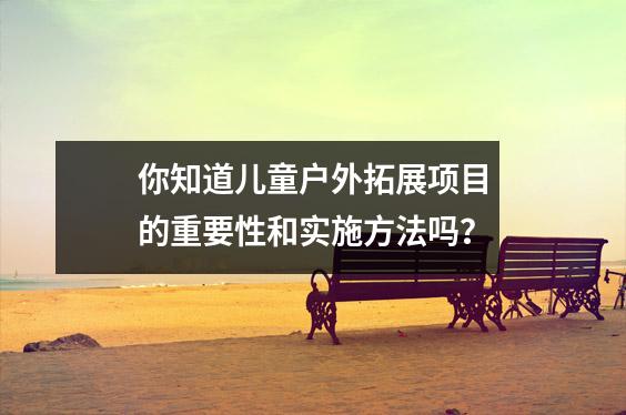 你知道儿童户外拓展项目的重要性和实施方法吗?