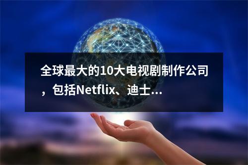 全球最大的10大电视剧制作公司,包括Netflix、迪士尼、HBO、华策