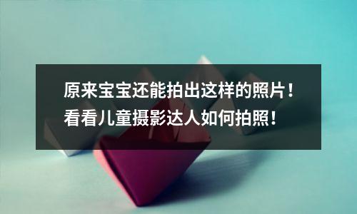 原来宝宝还能拍出这样的照片!看看儿童摄影达人如何拍照!