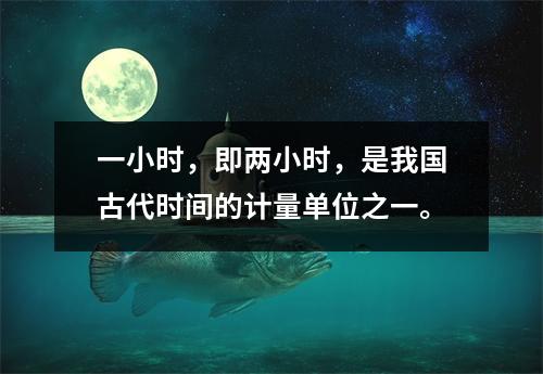 一小时,即两小时,是我国古代时间的计量单位之一。