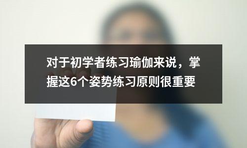 对于初学者练习瑜伽来说,掌握这6个姿势练习原则很重要