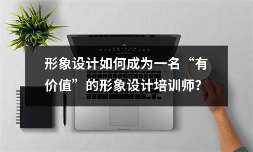 形象设计如何成为一名“有价值”的形象设计培训师?