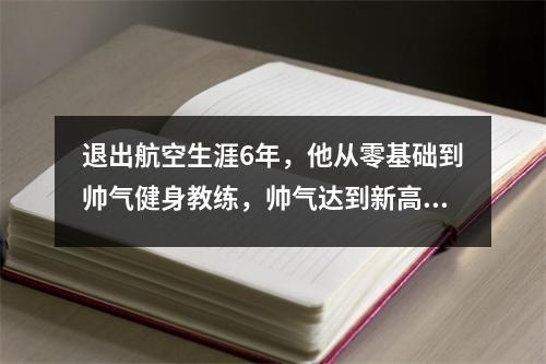 退出航空生涯6年,他从零基础到帅气健身教练,帅气达到新高度,重燃激情。