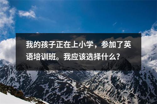 我的孩子正在上小学,参加了英语培训班。我应该选择什么?