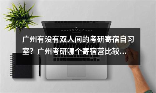 广州有没有双人间的考研寄宿自习室?广州考研哪个寄宿营比较好?