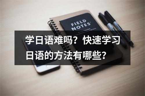 学日语难吗?快速学习日语的方法有哪些?