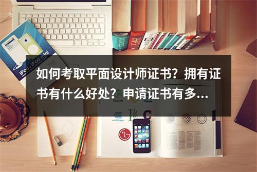 如何考取平面设计师证书?拥有证书有什么好处?申请证书有多难?