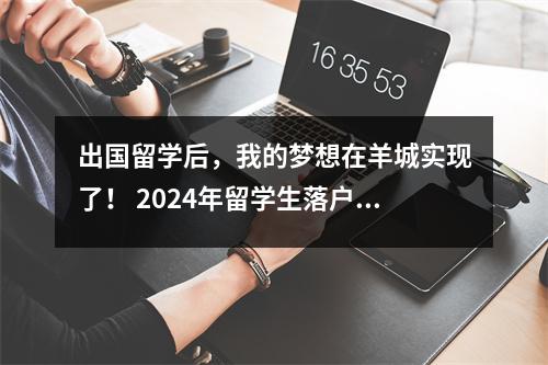 出国留学后,我的梦想在羊城实现了! 2024年留学生落户广州一站式指南!