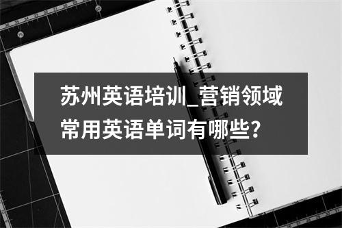 苏州英语培训_营销领域常用英语单词有哪些?