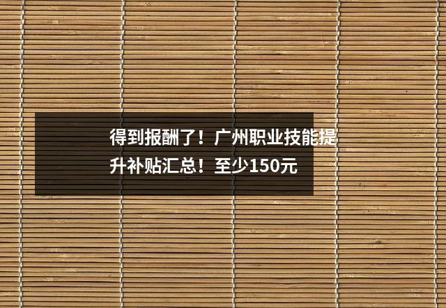 得到报酬了!广州职业技能提升补贴汇总!至少150元
